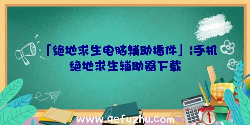 「绝地求生电脑辅助插件」|手机绝地求生辅助器下载